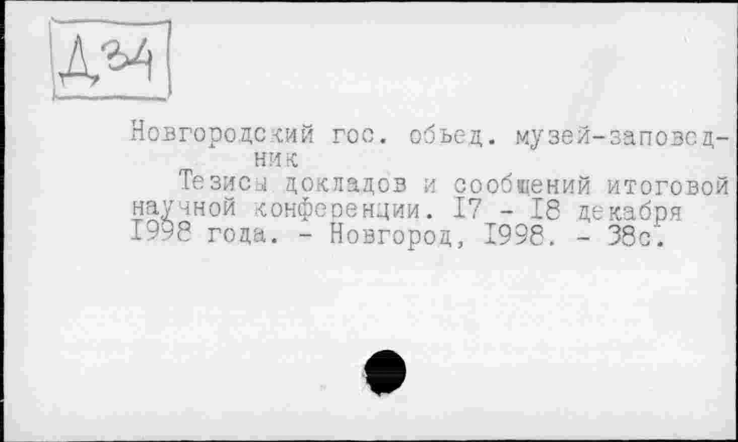 ﻿№
Новгородский гос. обьед. музей-заповедник
Тезисы докладов и сообщений итоговой научной конференции. 17 - 16 декабря 1998 года. - Новгород, 1996. - 38с.